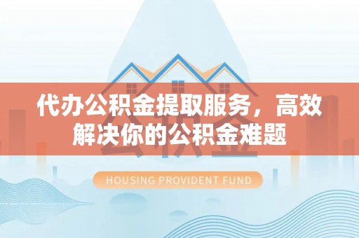 金华代办公积金提取服务，高效解决你的公积金难题