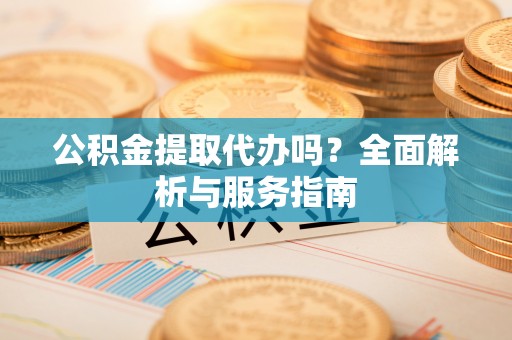 金华公积金提取代办吗？全面解析与服务指南
