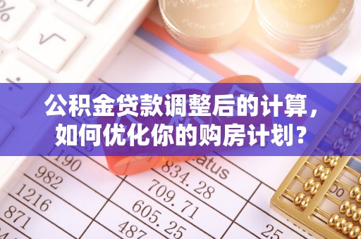 金华公积金贷款调整后的计算，如何优化你的购房计划？
