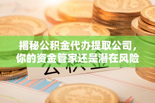 金华揭秘公积金代办提取公司，你的资金管家还是潜在风险？