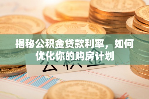 金华揭秘公积金贷款利率，如何优化你的购房计划