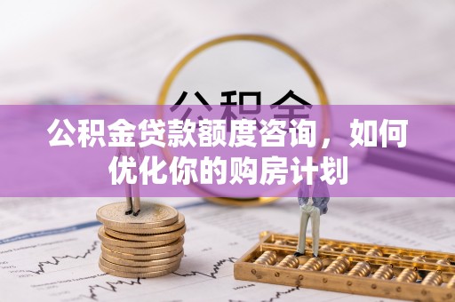 金华公积金贷款额度咨询，如何优化你的购房计划