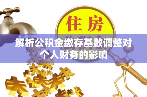 金华解析公积金缴存基数调整对个人财务的影响