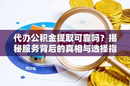 金华代办公积金提取可靠吗？揭秘服务背后的真相与选择指南