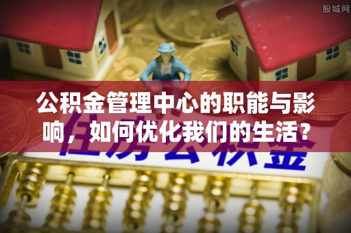 金华公积金管理中心的职能与影响，如何优化我们的生活？