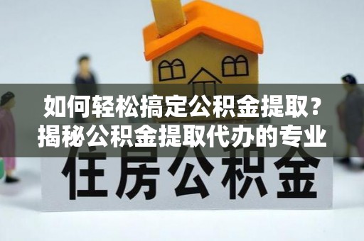 金华如何轻松搞定公积金提取？揭秘公积金提取代办的专业服务
