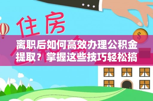 金华离职后如何高效办理公积金提取？掌握这些技巧轻松搞定