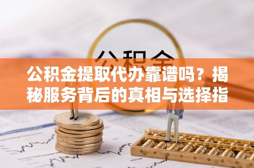 金华公积金提取代办靠谱吗？揭秘服务背后的真相与选择指南