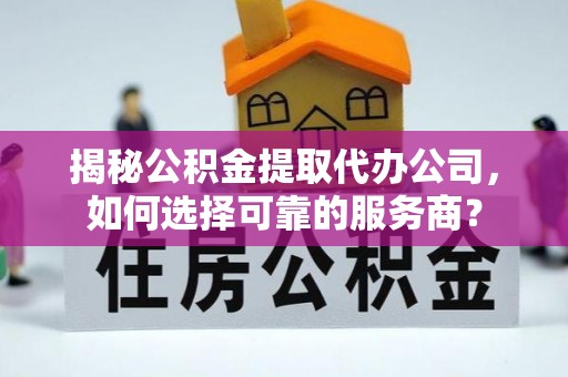 金华揭秘公积金提取代办公司，如何选择可靠的服务商？