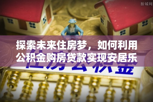 金华探索未来住房梦，如何利用公积金购房贷款实现安居乐业