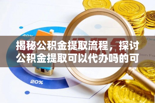 金华揭秘公积金提取流程，探讨公积金提取可以代办吗的可行性与注意事项