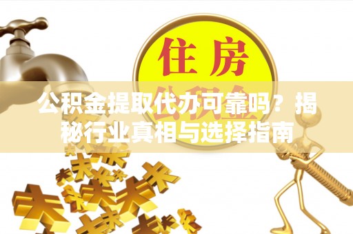 金华公积金提取代办可靠吗？揭秘行业真相与选择指南