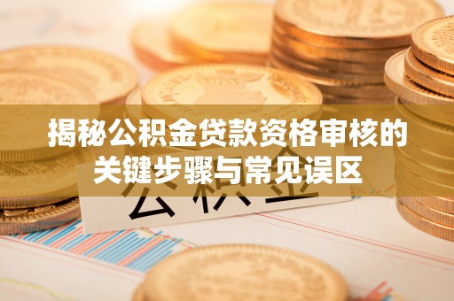 金华揭秘公积金贷款资格审核的关键步骤与常见误区