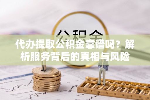 金华代办提取公积金靠谱吗？解析服务背后的真相与风险