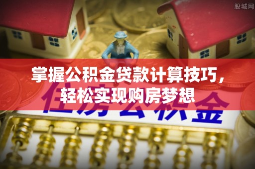 金华掌握公积金贷款计算技巧，轻松实现购房梦想