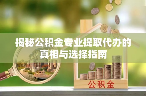 金华揭秘公积金专业提取代办的真相与选择指南