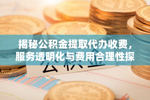 金华揭秘公积金提取代办收费，服务透明化与费用合理性探讨