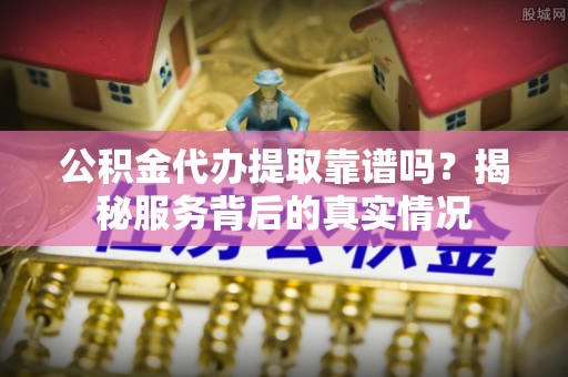 金华公积金代办提取靠谱吗？揭秘服务背后的真实情况