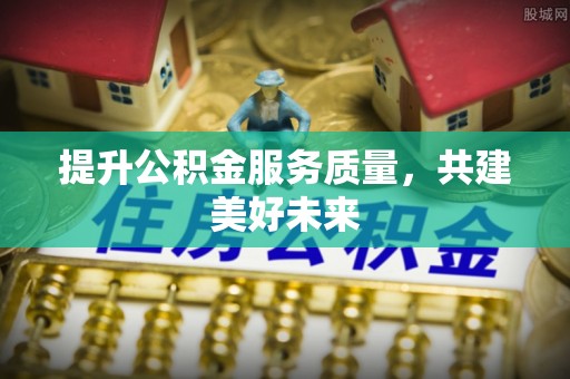 金华提升公积金服务质量，共建美好未来