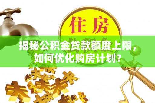 金华揭秘公积金贷款额度上限，如何优化购房计划？