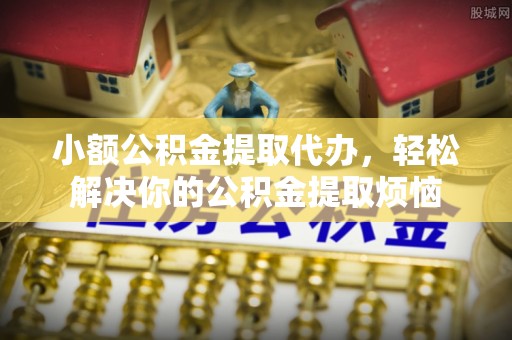 金华小额公积金提取代办，轻松解决你的公积金提取烦恼
