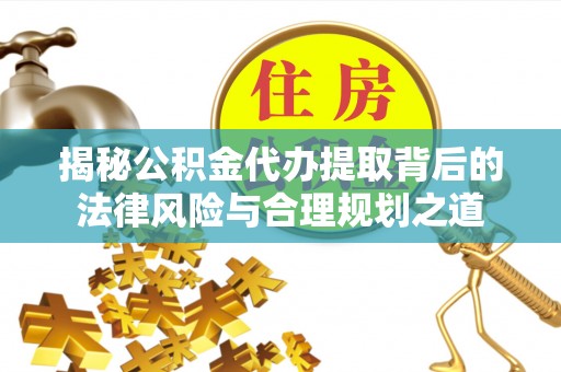金华揭秘公积金代办提取背后的法律风险与合理规划之道