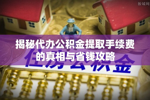 金华揭秘代办公积金提取手续费的真相与省钱攻略