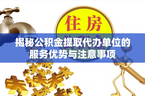 金华揭秘公积金提取代办单位的服务优势与注意事项