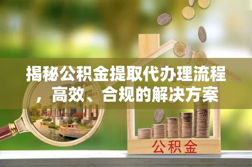 金华揭秘公积金提取代办理流程，高效、合规的解决方案