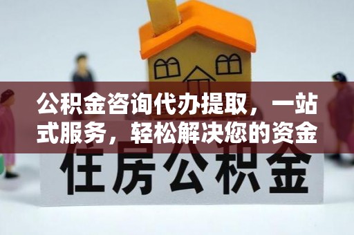 金华公积金咨询代办提取，一站式服务，轻松解决您的资金需求