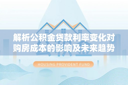 金华解析公积金贷款利率变化对购房成本的影响及未来趋势