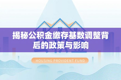 金华揭秘公积金缴存基数调整背后的政策与影响