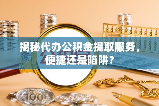 金华揭秘代办公积金提取服务，便捷还是陷阱？