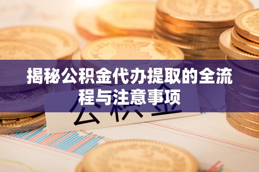 金华揭秘公积金代办提取的全流程与注意事项