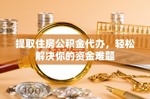 金华提取住房公积金代办，轻松解决你的资金难题