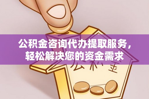金华公积金咨询代办提取服务，轻松解决您的资金需求