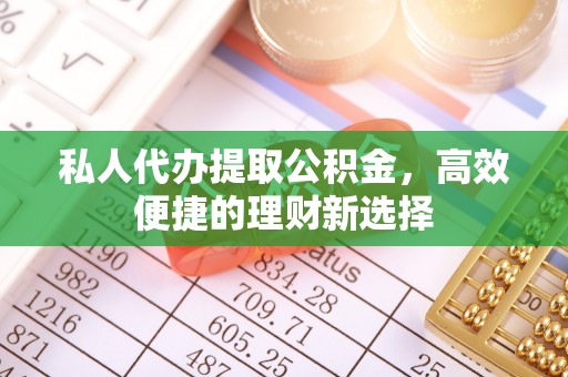 金华私人代办提取公积金，高效便捷的理财新选择