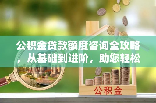 金华公积金贷款额度咨询全攻略，从基础到进阶，助您轻松掌握关键要点