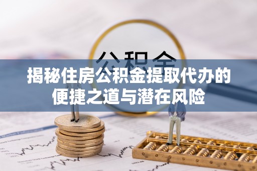 金华揭秘住房公积金提取代办的便捷之道与潜在风险