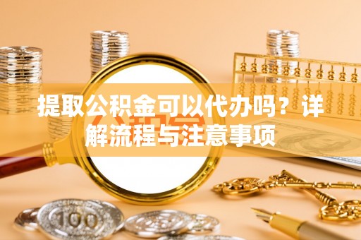 金华提取公积金可以代办吗？详解流程与注意事项