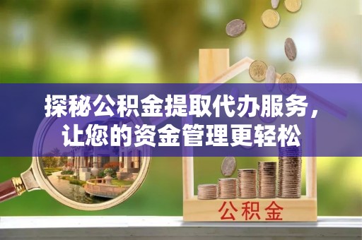 金华探秘公积金提取代办服务，让您的资金管理更轻松