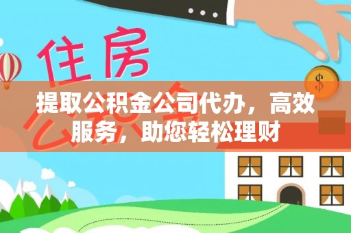 金华提取公积金公司代办，高效服务，助您轻松理财