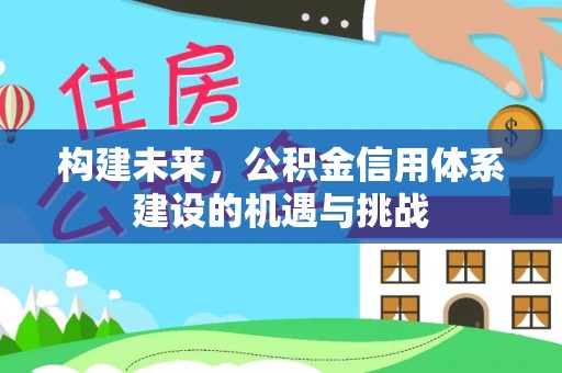 金华构建未来，公积金信用体系建设的机遇与挑战