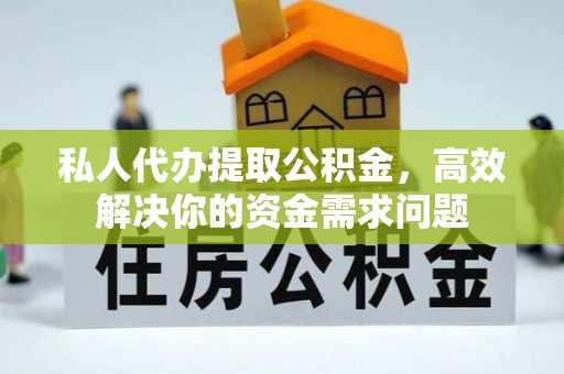 金华私人代办提取公积金，高效解决你的资金需求问题