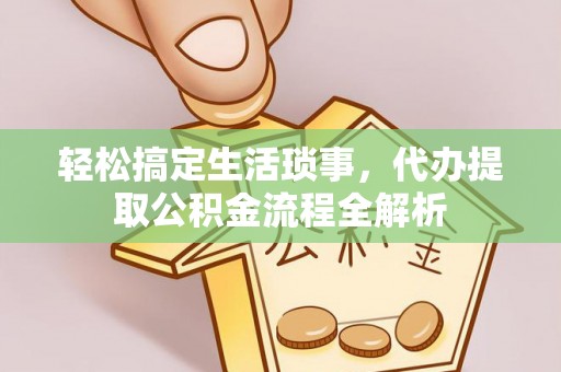 金华轻松搞定生活琐事，代办提取公积金流程全解析