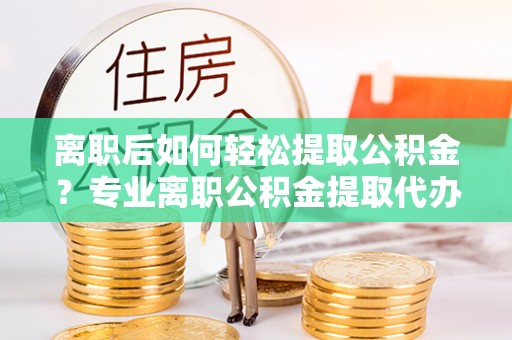 金华离职后如何轻松提取公积金？专业离职公积金提取代办服务指南