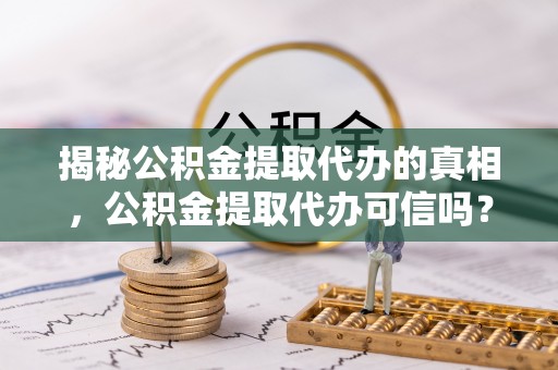 金华揭秘公积金提取代办的真相，公积金提取代办可信吗？