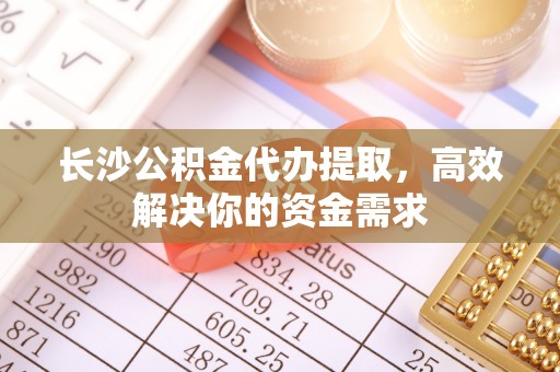 金华长沙公积金代办提取，高效解决你的资金需求