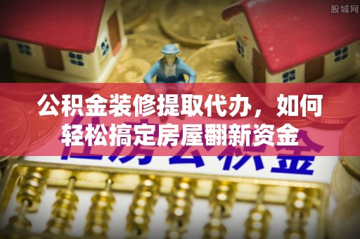 金华公积金装修提取代办，如何轻松搞定房屋翻新资金