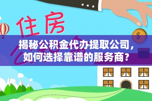 金华揭秘公积金代办提取公司，如何选择靠谱的服务商？